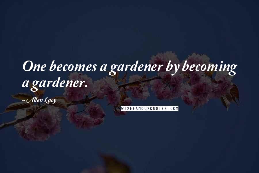 Allen Lacy Quotes: One becomes a gardener by becoming a gardener.