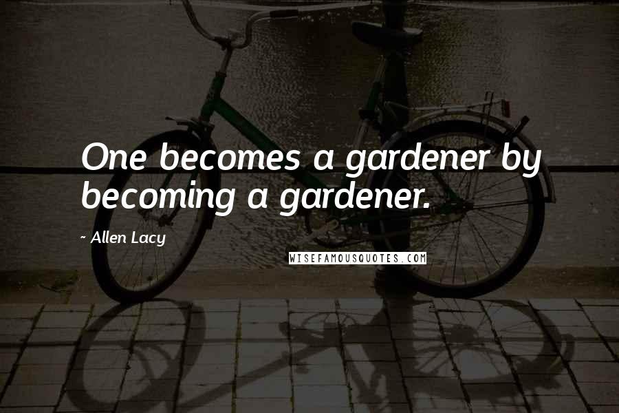 Allen Lacy Quotes: One becomes a gardener by becoming a gardener.