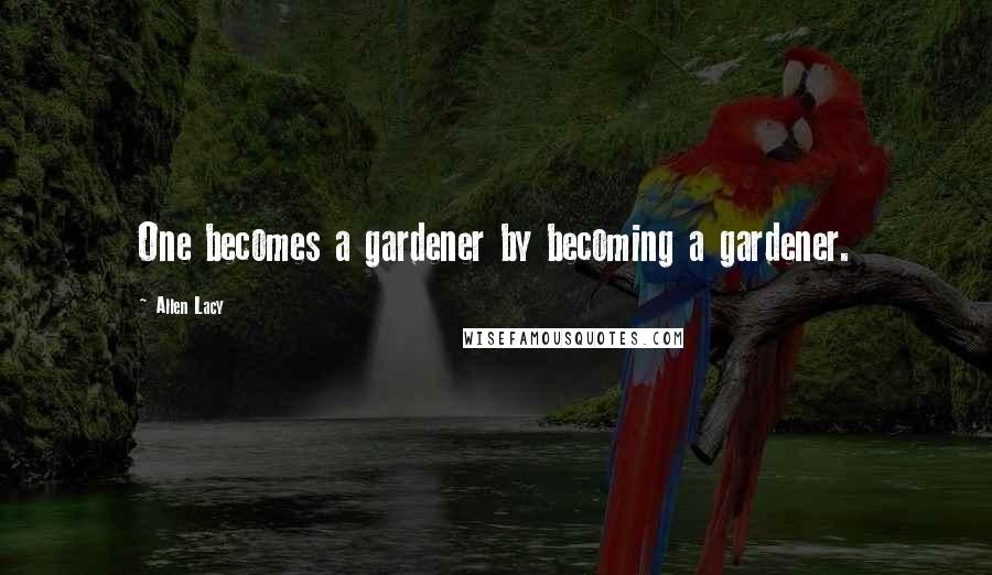 Allen Lacy Quotes: One becomes a gardener by becoming a gardener.