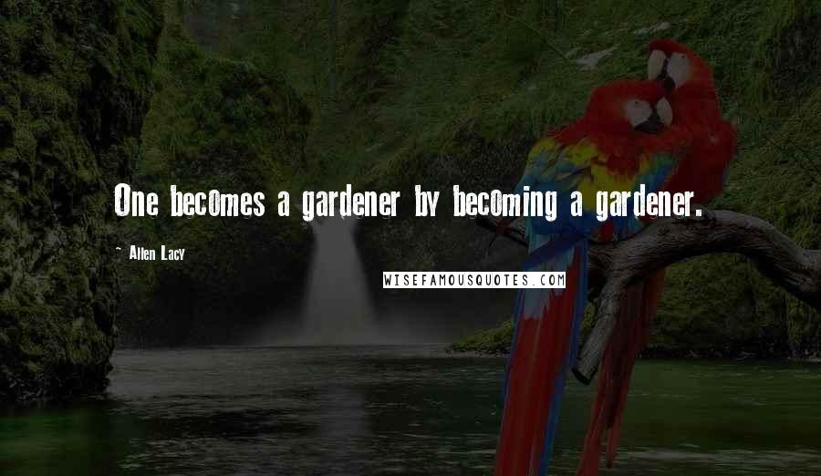 Allen Lacy Quotes: One becomes a gardener by becoming a gardener.