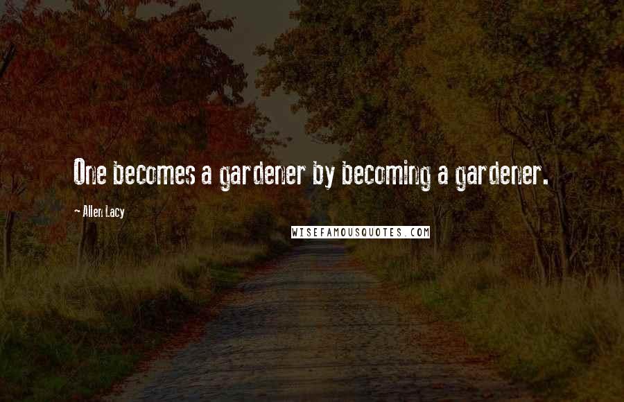 Allen Lacy Quotes: One becomes a gardener by becoming a gardener.