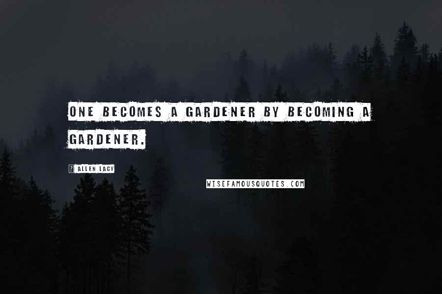 Allen Lacy Quotes: One becomes a gardener by becoming a gardener.