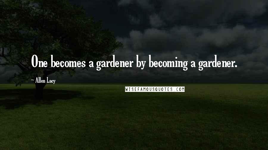 Allen Lacy Quotes: One becomes a gardener by becoming a gardener.