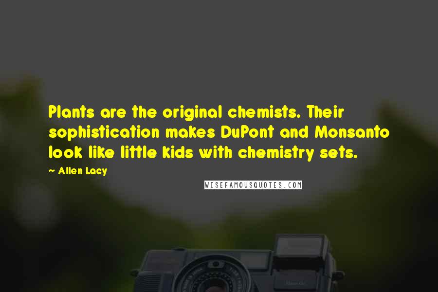 Allen Lacy Quotes: Plants are the original chemists. Their sophistication makes DuPont and Monsanto look like little kids with chemistry sets.