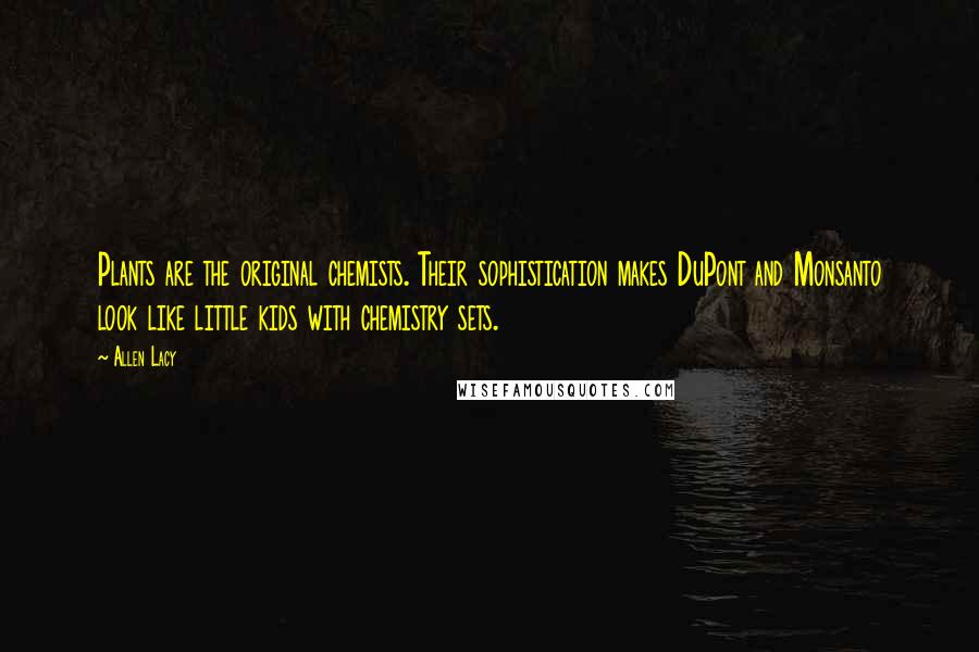 Allen Lacy Quotes: Plants are the original chemists. Their sophistication makes DuPont and Monsanto look like little kids with chemistry sets.