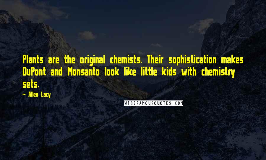 Allen Lacy Quotes: Plants are the original chemists. Their sophistication makes DuPont and Monsanto look like little kids with chemistry sets.