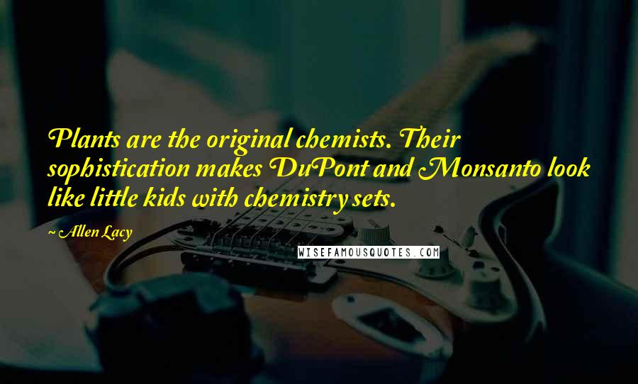 Allen Lacy Quotes: Plants are the original chemists. Their sophistication makes DuPont and Monsanto look like little kids with chemistry sets.