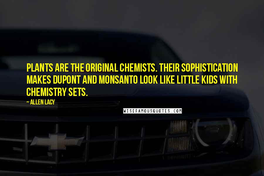 Allen Lacy Quotes: Plants are the original chemists. Their sophistication makes DuPont and Monsanto look like little kids with chemistry sets.