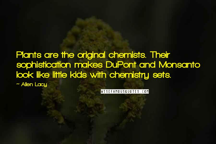 Allen Lacy Quotes: Plants are the original chemists. Their sophistication makes DuPont and Monsanto look like little kids with chemistry sets.