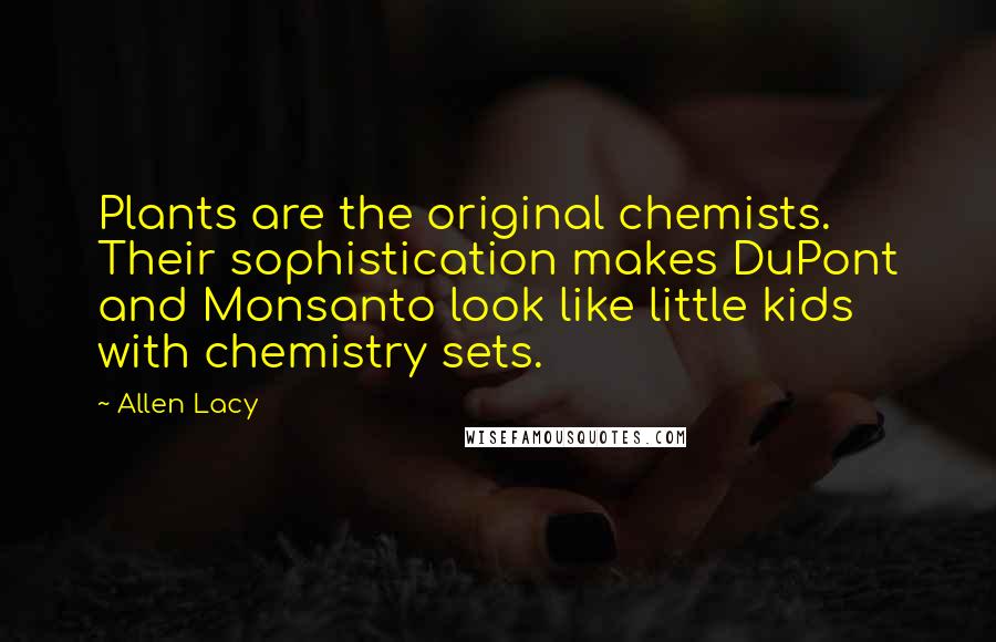 Allen Lacy Quotes: Plants are the original chemists. Their sophistication makes DuPont and Monsanto look like little kids with chemistry sets.