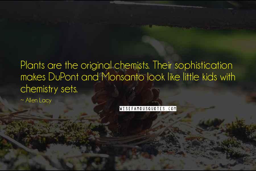 Allen Lacy Quotes: Plants are the original chemists. Their sophistication makes DuPont and Monsanto look like little kids with chemistry sets.