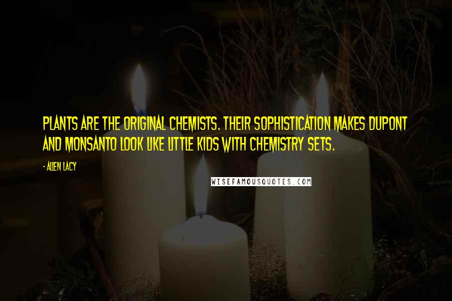 Allen Lacy Quotes: Plants are the original chemists. Their sophistication makes DuPont and Monsanto look like little kids with chemistry sets.