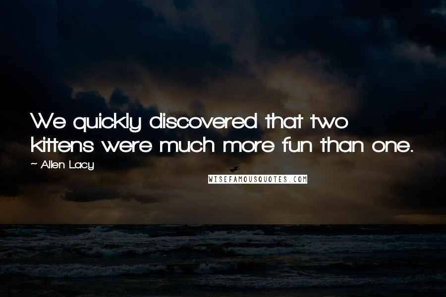 Allen Lacy Quotes: We quickly discovered that two kittens were much more fun than one.