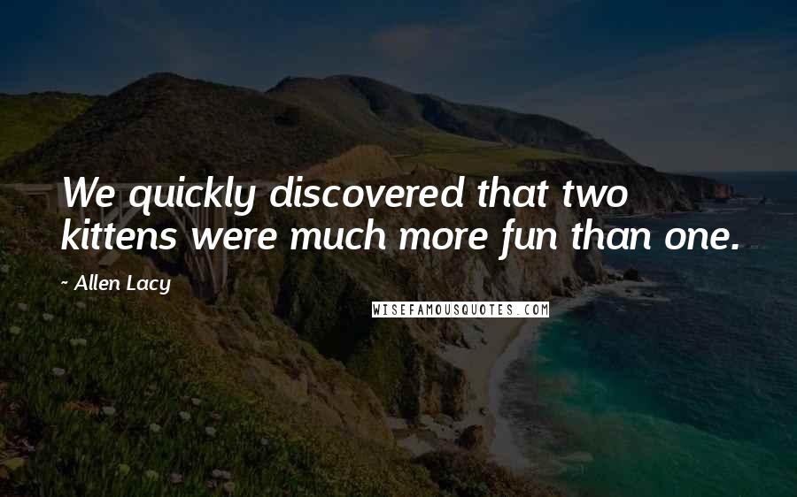 Allen Lacy Quotes: We quickly discovered that two kittens were much more fun than one.