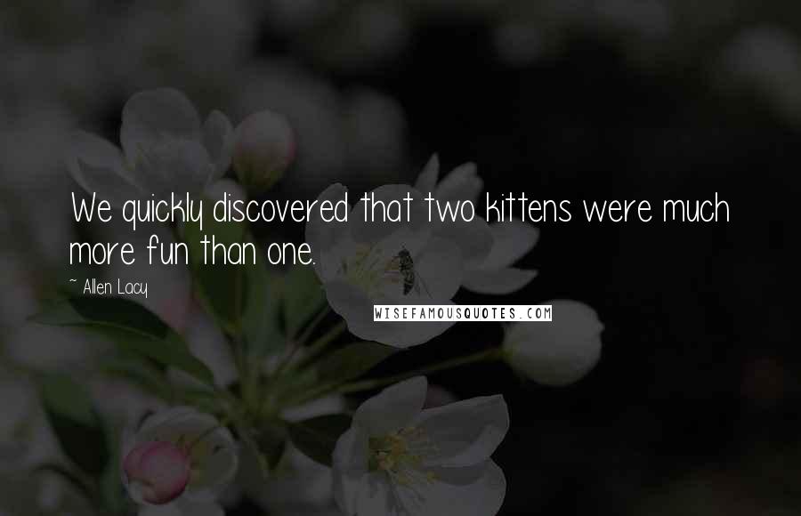 Allen Lacy Quotes: We quickly discovered that two kittens were much more fun than one.