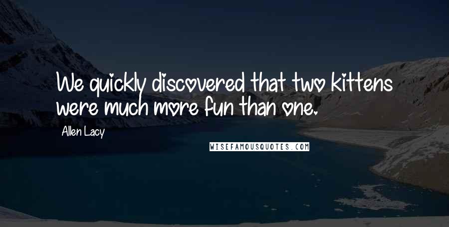 Allen Lacy Quotes: We quickly discovered that two kittens were much more fun than one.