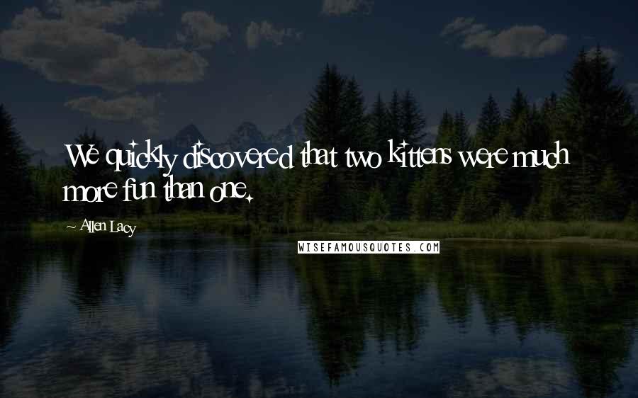 Allen Lacy Quotes: We quickly discovered that two kittens were much more fun than one.