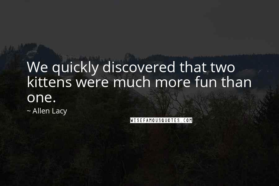 Allen Lacy Quotes: We quickly discovered that two kittens were much more fun than one.