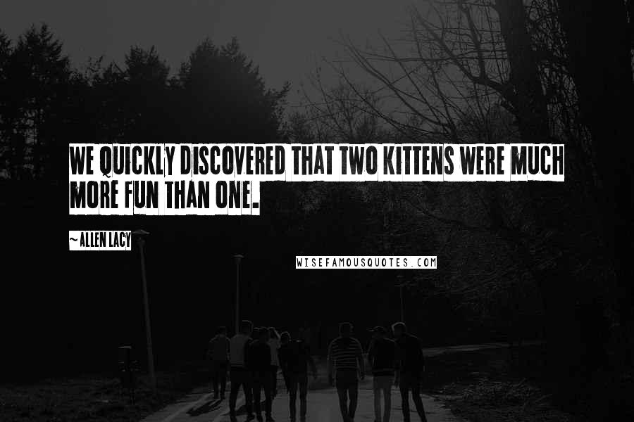 Allen Lacy Quotes: We quickly discovered that two kittens were much more fun than one.