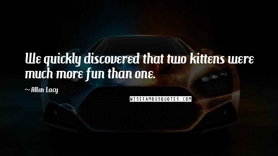 Allen Lacy Quotes: We quickly discovered that two kittens were much more fun than one.