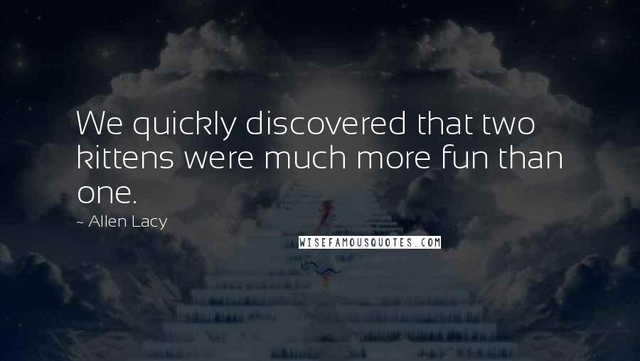 Allen Lacy Quotes: We quickly discovered that two kittens were much more fun than one.