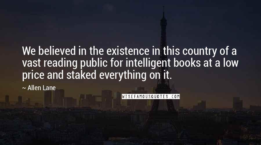 Allen Lane Quotes: We believed in the existence in this country of a vast reading public for intelligent books at a low price and staked everything on it.