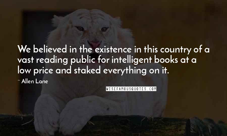 Allen Lane Quotes: We believed in the existence in this country of a vast reading public for intelligent books at a low price and staked everything on it.