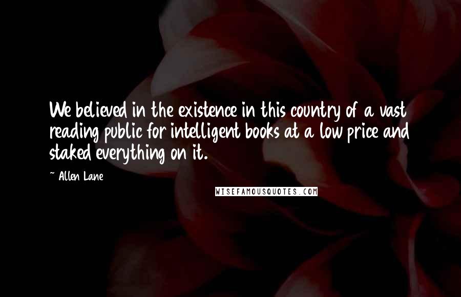 Allen Lane Quotes: We believed in the existence in this country of a vast reading public for intelligent books at a low price and staked everything on it.