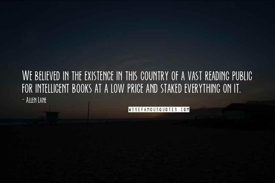 Allen Lane Quotes: We believed in the existence in this country of a vast reading public for intelligent books at a low price and staked everything on it.
