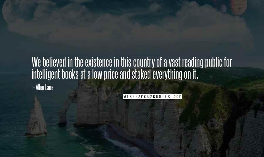 Allen Lane Quotes: We believed in the existence in this country of a vast reading public for intelligent books at a low price and staked everything on it.