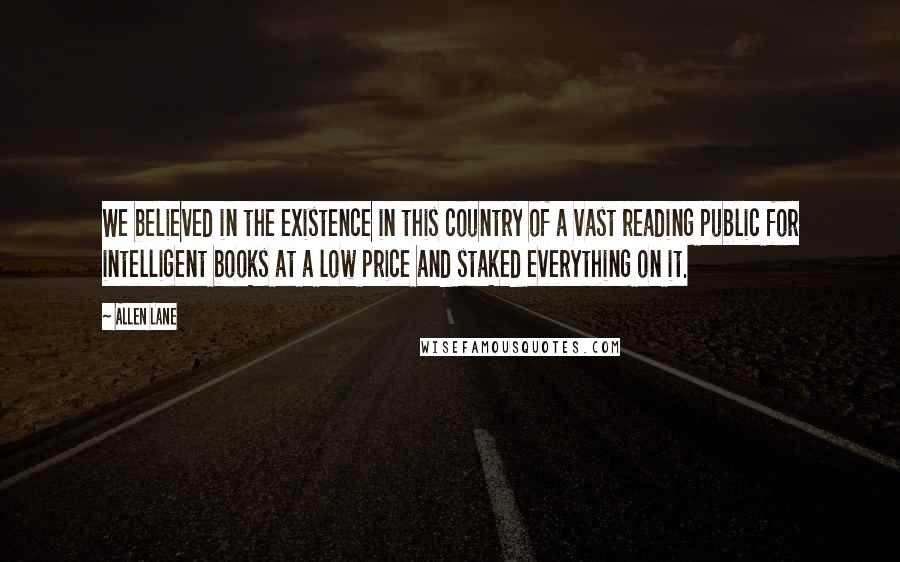 Allen Lane Quotes: We believed in the existence in this country of a vast reading public for intelligent books at a low price and staked everything on it.