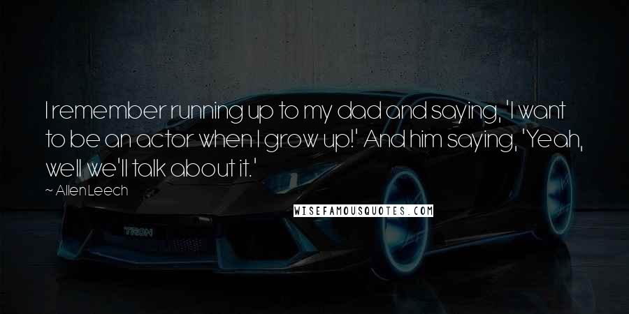 Allen Leech Quotes: I remember running up to my dad and saying, 'I want to be an actor when I grow up!' And him saying, 'Yeah, well we'll talk about it.'