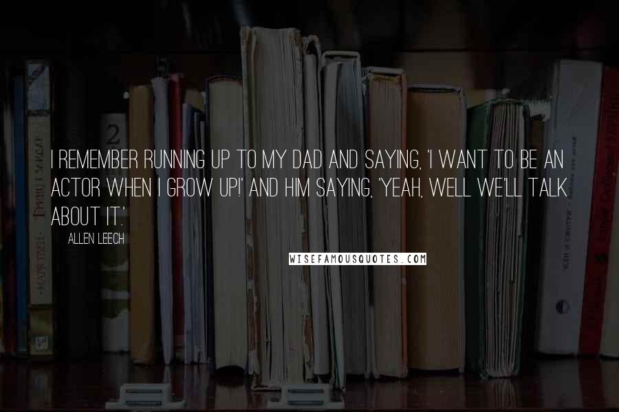 Allen Leech Quotes: I remember running up to my dad and saying, 'I want to be an actor when I grow up!' And him saying, 'Yeah, well we'll talk about it.'