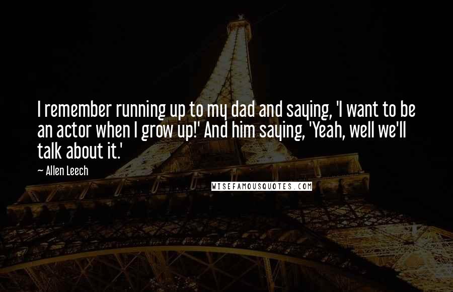 Allen Leech Quotes: I remember running up to my dad and saying, 'I want to be an actor when I grow up!' And him saying, 'Yeah, well we'll talk about it.'