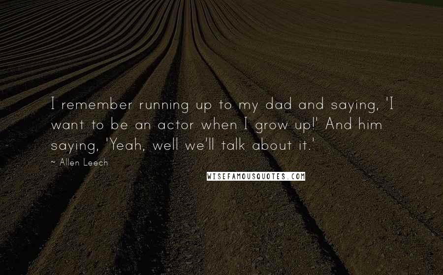 Allen Leech Quotes: I remember running up to my dad and saying, 'I want to be an actor when I grow up!' And him saying, 'Yeah, well we'll talk about it.'