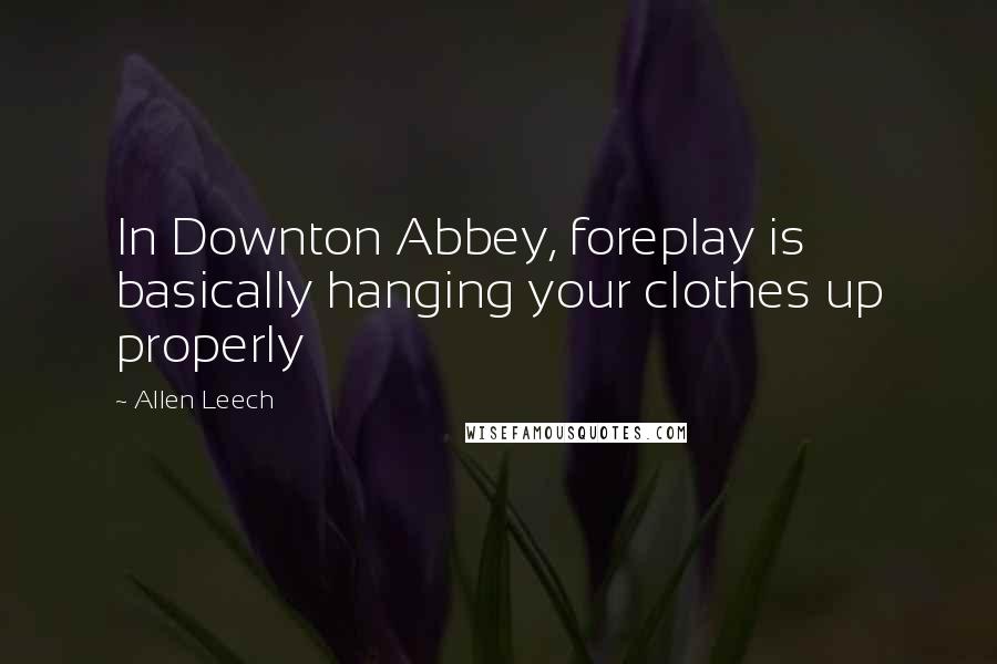 Allen Leech Quotes: In Downton Abbey, foreplay is basically hanging your clothes up properly