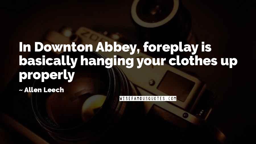 Allen Leech Quotes: In Downton Abbey, foreplay is basically hanging your clothes up properly