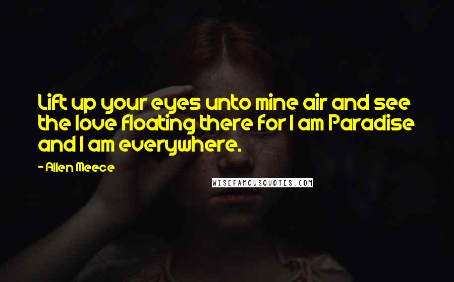 Allen Meece Quotes: Lift up your eyes unto mine air and see the love floating there for I am Paradise and I am everywhere.