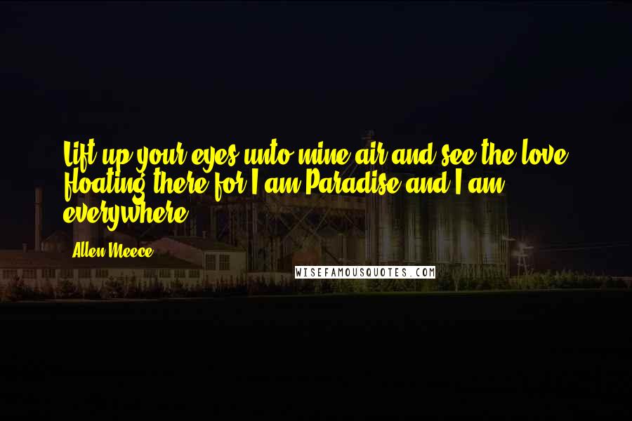 Allen Meece Quotes: Lift up your eyes unto mine air and see the love floating there for I am Paradise and I am everywhere.