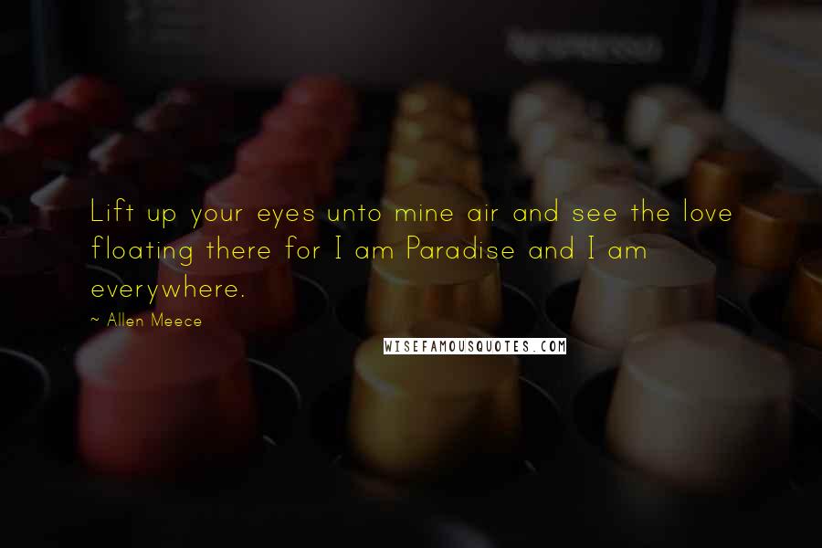 Allen Meece Quotes: Lift up your eyes unto mine air and see the love floating there for I am Paradise and I am everywhere.