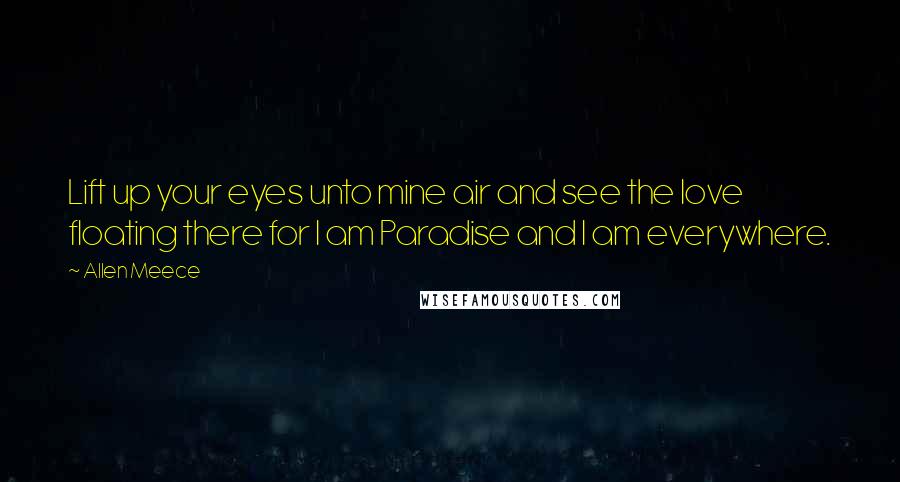 Allen Meece Quotes: Lift up your eyes unto mine air and see the love floating there for I am Paradise and I am everywhere.