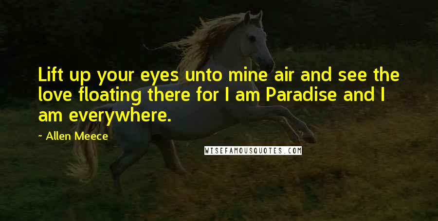 Allen Meece Quotes: Lift up your eyes unto mine air and see the love floating there for I am Paradise and I am everywhere.