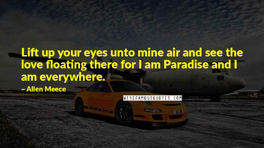 Allen Meece Quotes: Lift up your eyes unto mine air and see the love floating there for I am Paradise and I am everywhere.