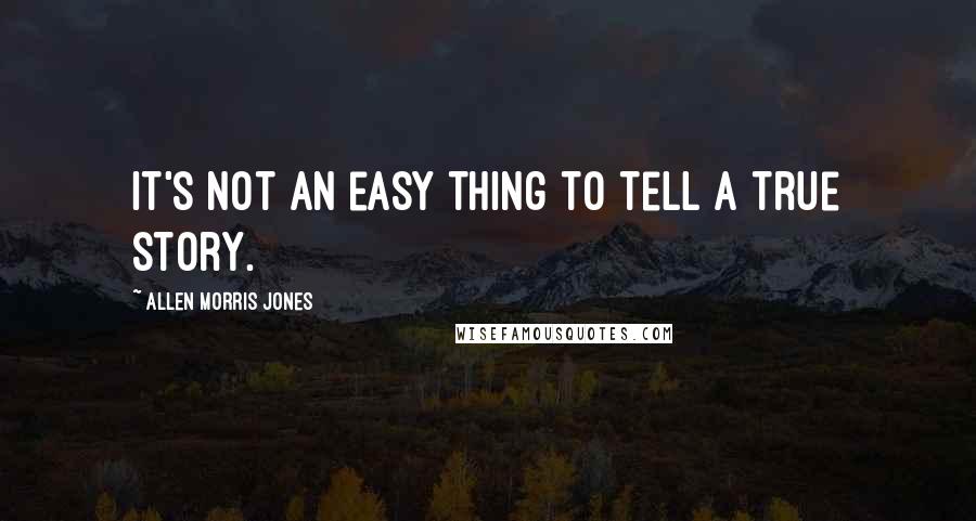 Allen Morris Jones Quotes: It's not an easy thing to tell a true story.