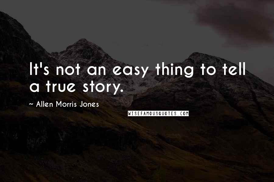 Allen Morris Jones Quotes: It's not an easy thing to tell a true story.