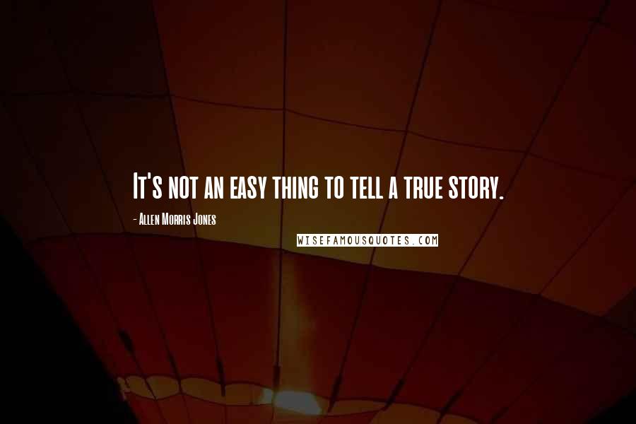 Allen Morris Jones Quotes: It's not an easy thing to tell a true story.