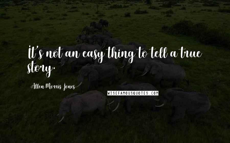 Allen Morris Jones Quotes: It's not an easy thing to tell a true story.