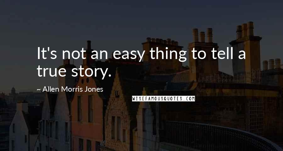 Allen Morris Jones Quotes: It's not an easy thing to tell a true story.