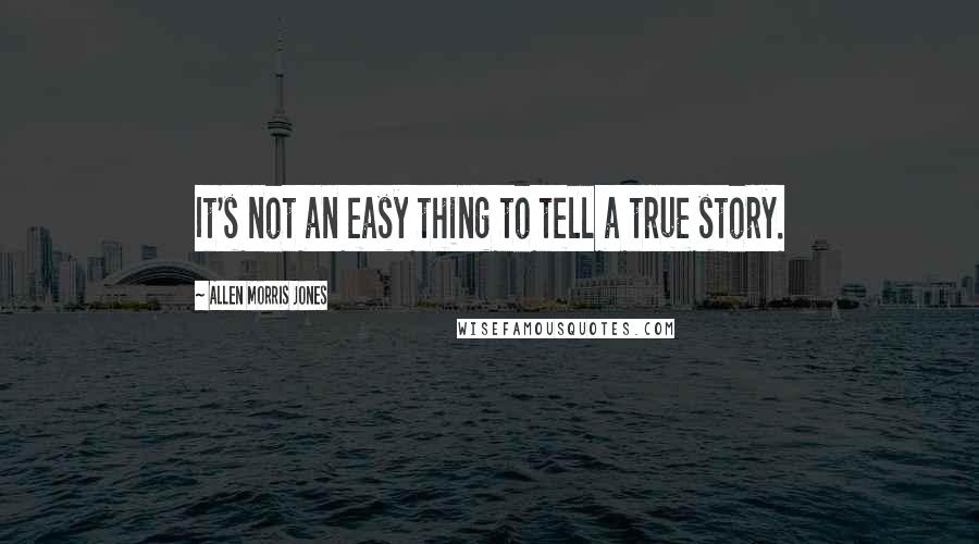 Allen Morris Jones Quotes: It's not an easy thing to tell a true story.