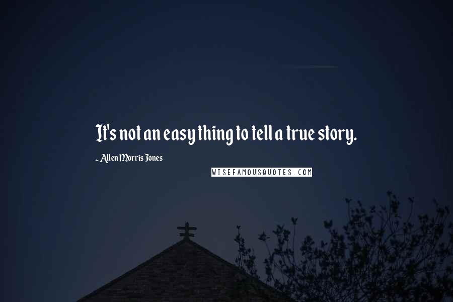 Allen Morris Jones Quotes: It's not an easy thing to tell a true story.